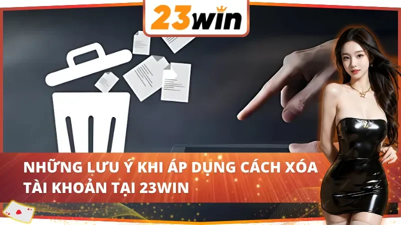Những lưu ý khi áp dụng cách xóa tài khoản 23Win